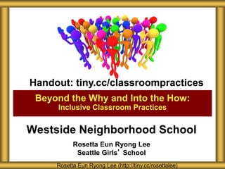 Westside Neighborhood School
Rosetta Eun Ryong Lee
Seattle Girls’ School
Beyond the Why and Into the How:
Inclusive Classroom Practices
Rosetta Eun Ryong Lee (http://tiny.cc/rosettalee)
Handout: tiny.cc/classroompractices
 
