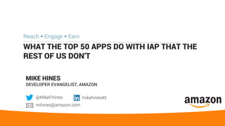 WHAT THE TOP 50 APPS DO WITH IAP THAT THE
REST OF US DON’T
Reach Ÿ Engage Ÿ Earn
MIKE HINES
DEVELOPER EVANGELIST, AMAZON
@MikeFHines mikehines45
mihines@amazon.com
 
