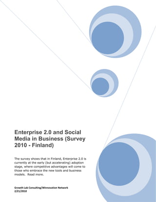 Enterprise 2.0 and Social
Media in Business (Survey
2010 - Finland)

The survey shows that in Finland, Enterprise 2.0 is
currently at the early (but accelerating) adoption
stage, where competitive advantages will come to
those who embrace the new tools and business
models. Read more.



Growth Lab Consulting/Winnovation Network
2/21/2010
 