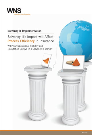 Solvency II Implementation

Solvency II's Impact will Affect
Process Efficiency in Insurance
Will Your Operational Viability and
Reputation Survive in a Solvency II World?




                                             wns.com
 