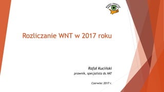Rozliczanie WNT w 2017 roku
Rafał Kuciński
prawnik, specjalista ds.VAT
Czerwiec 2017 r.
 