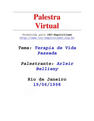 IRC-Espiritismo
Palestra
Virtual
Promovida pelo IRC-Espiritismo
http://www.irc-espiritismo.org.br
Tema: Terapia de Vida
Passada
Palestrante: Arleir
Bellieny
Rio de Janeiro
19/06/1998
 