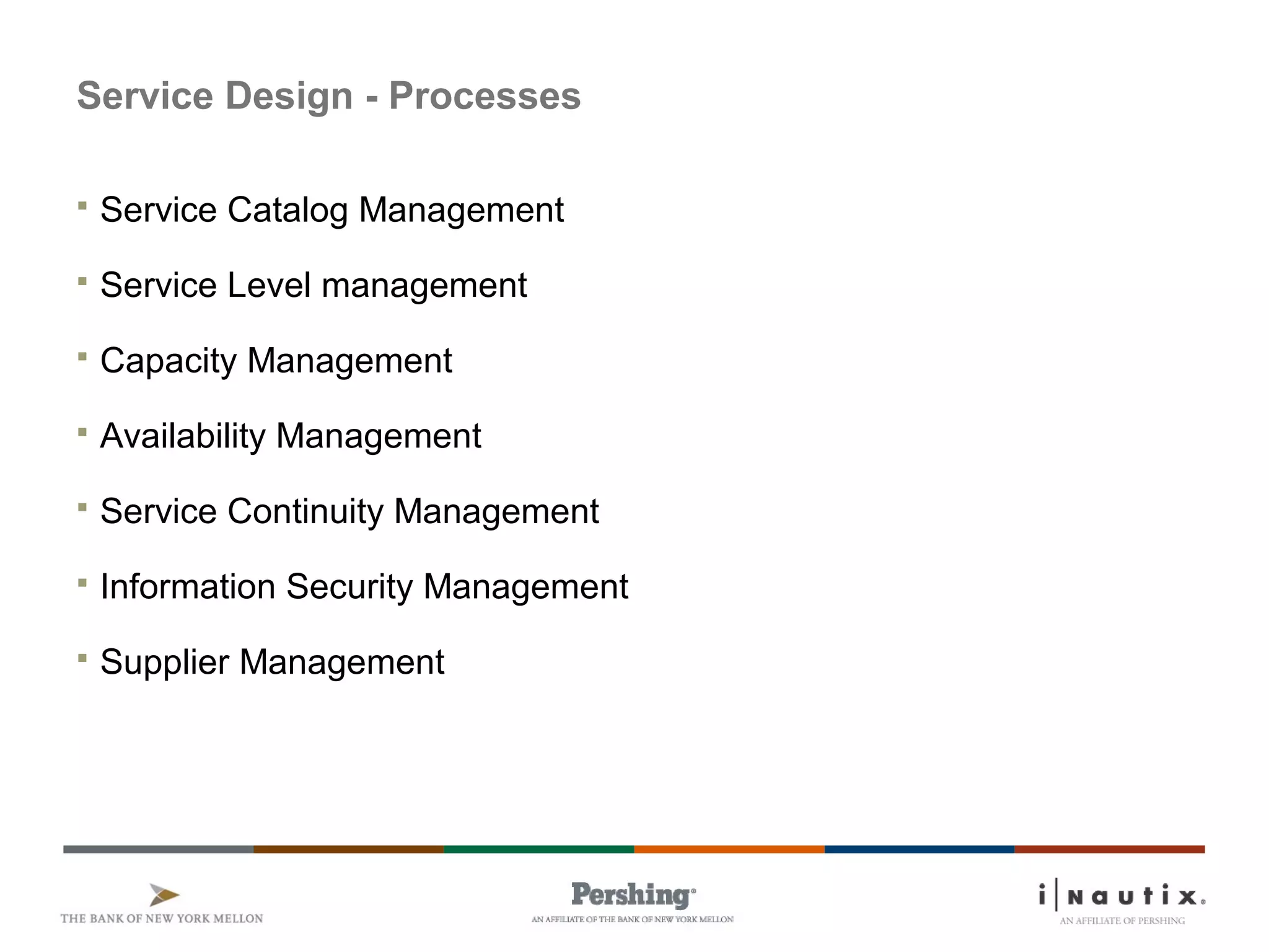 Service Design - Processes
 Service Catalog Management
 Service Level management
 Capacity Management
 Availability Management
 Service Continuity Management
 Information Security Management
 Supplier Management
 