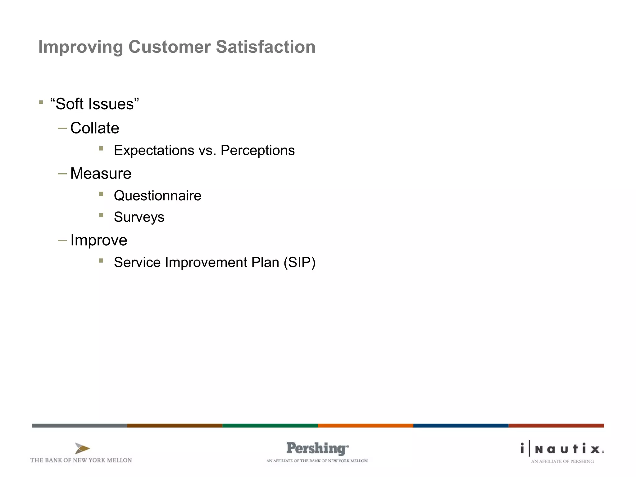 Improving Customer Satisfaction
 “Soft Issues”
– Collate
 Expectations vs. Perceptions
– Measure
 Questionnaire
 Surveys
– Improve
 Service Improvement Plan (SIP)
 