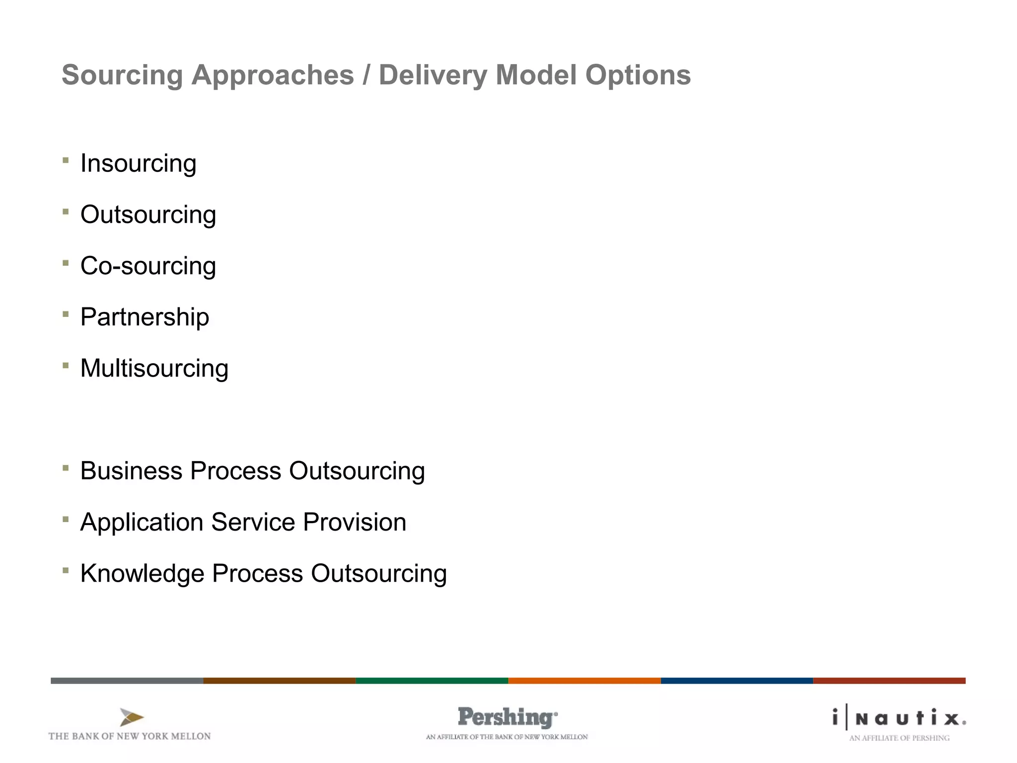 Sourcing Approaches / Delivery Model Options
 Insourcing
 Outsourcing
 Co-sourcing
 Partnership
 Multisourcing
 Business Process Outsourcing
 Application Service Provision
 Knowledge Process Outsourcing
 