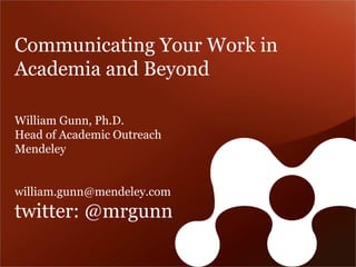 Communicating Your Work in Academia and Beyond 
William Gunn, Ph.D. 
Head of Academic Outreach 
Mendeley 
william.gunn@mendeley.com 
twitter: @mrgunn  