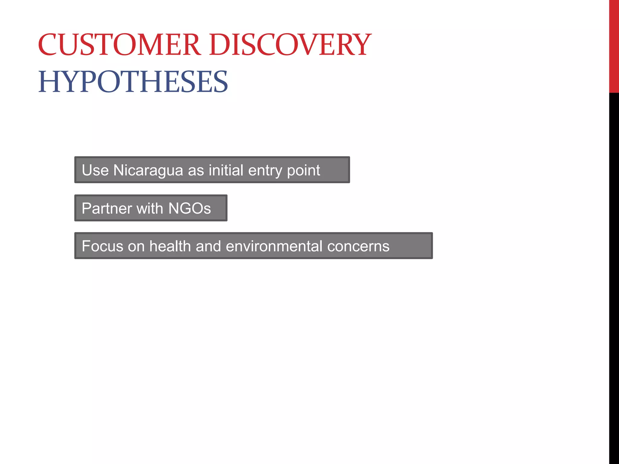 Customer Discovery HypothesesUse Nicaragua as initial entry point Partner with NGOsFocus on health and environmental concerns
