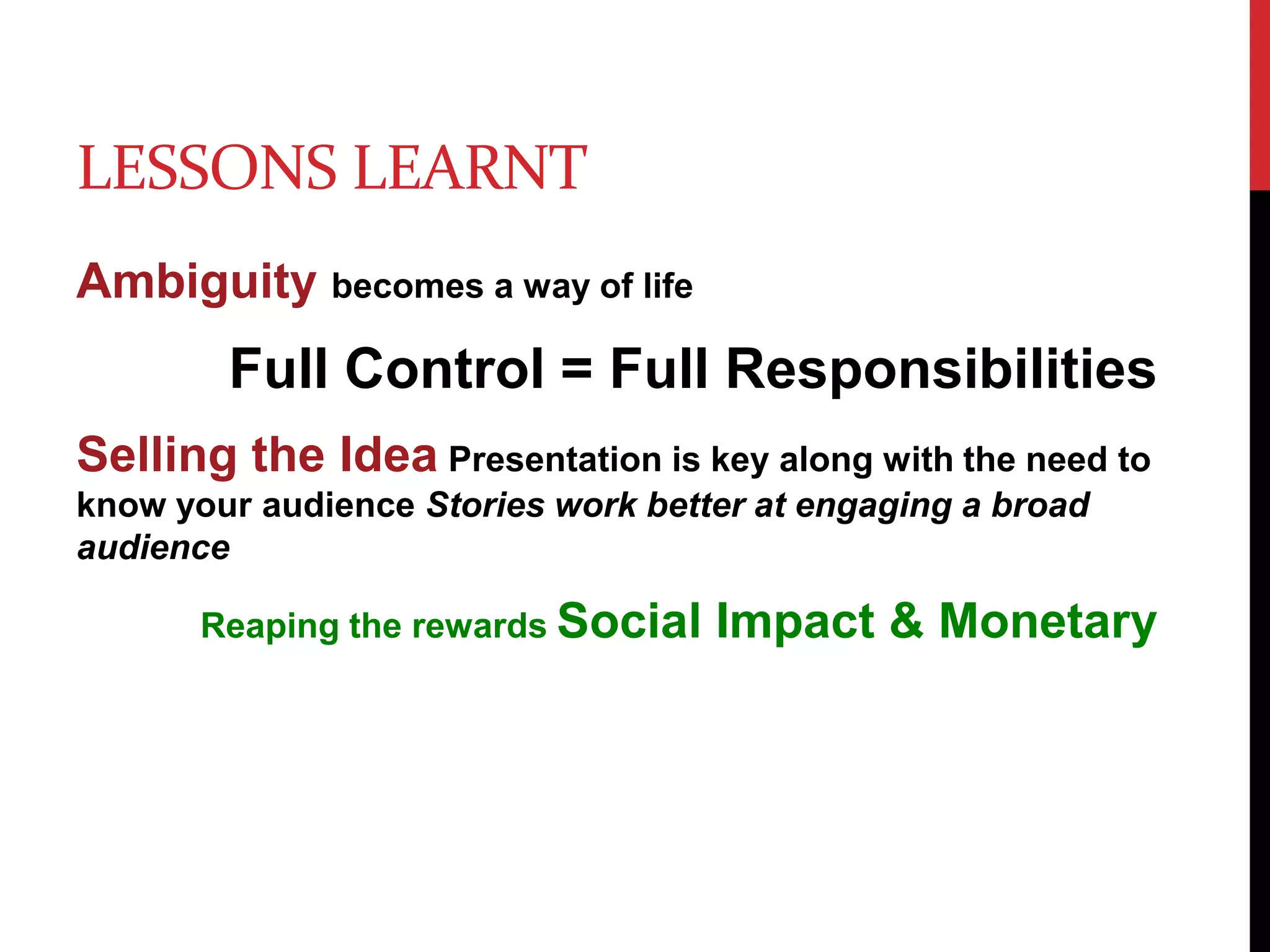 Lessons LearntAmbiguity becomes a way of lifeFull Control = Full Responsibilities Selling the IdeaPresentation is key along with the need to know your audience Stories work better at engaging a broad audienceReaping the rewards Social Impact & Monetary