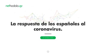 La respuesta de los españoles al
coronavirus.
27 de febrero 2020
 