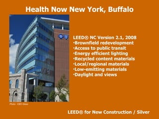 Health Now New York, Buffalo LEED ®  for New Construction / Silver Photo:  CBO Glass LEED ® NC Version 2.1, 2008 Brownfield redevelopment Access to public transit Energy efficient lighting Recycled content materials Local/regional materials Low-emitting materials Daylight and views 