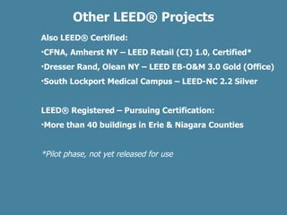 Other LEED ®  Projects Also LEED ®  Certified: CFNA, Amherst NY – LEED Retail (CI) 1.0, Certified* Dresser Rand, Olean NY – LEED EB-O&M 3.0 Gold (Office) South Lockport Medical Campus – LEED-NC 2.2 Silver LEED ®  Registered – Pursuing Certification: More than 40 buildings in Erie & Niagara Counties *Pilot phase, not yet released for use 