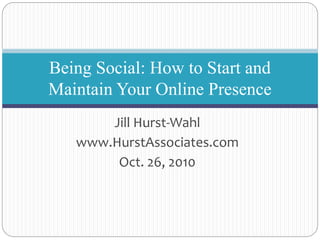Jill Hurst-Wahl
www.HurstAssociates.com
Oct. 26, 2010
Being Social: How to Start and
Maintain Your Online Presence
 