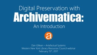 Archivematica:
Digital Preservation with
Dan Gillean – Artefactual Systems
Western New York Library Resources Council webinar
February 15th, 2017
An Introduction
 