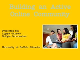 Building an Active
     Online Community

Presented by:
Ligaya Ganster
Bridget Schumacher



University at Buffalo Libraries
 