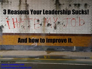3 Reasons Your Leadership Sucks! And how to improve it. Michael Cardus CREATE-LEARNING.COM Teambuildingwny.blogspot.com  