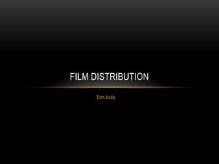 FILM DISTRIBUTION
     Tom Astle
 