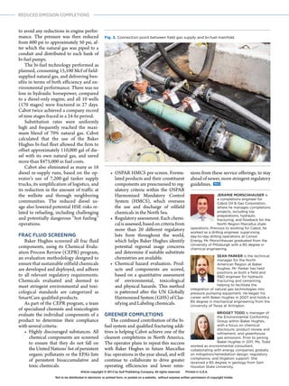 102 MARCH 2014 / WorldOil.com
REDUCED EMISSION COMPLETIONS
to avoid any reductions in engine perfor-
mance. The pressure was then reduced
from 600 psi to approximately 50 psi, af-
ter which the natural gas was piped to a
conduit and distributed to each bank of
bi-fuel pumps.
The bi-fuel technology performed as
planned, consuming 15,100 Mcf of field-
supplied natural gas, and delivering ben-
efits in terms of both efficiency and en-
vironmental performance. There was no
loss in hydraulic horsepower, compared
to a diesel-only engine, and all 10 wells
(170 stages) were fractured in 27 days.
Cabot twice achieved a company record
of nine stages fraced in a 24-hr period.
Substitution rates were uniformly
high and frequently reached the maxi-
mum blend of 70% natural gas. Cabot
calculated that the use of the Baker
Hughes bi-fuel fleet allowed the firm to
offset approximately 110,000 gal of die-
sel with its own natural gas, and saved
more than $475,000 in fuel costs.
Cabot also eliminated as many as 16
diesel re-supply runs, based on the op-
erator’s use of 7,200-gal tanker supply
trucks, its simplification of logistics, and
its reduction in the amount of traffic at
the wellsite and through neighboring
communities. The reduced diesel us-
age also lowered potential HSE risks re-
lated to refueling, including challenging
and potentially dangerous “hot fueling”
operations.
FRAC FLUID SCREENING
Baker Hughes screened all frac fluid
components, using its Chemical Evalu-
ation Process Review (CEPR) program,
an evaluation methodology designed to
ensure that sustainable oilfield chemicals
are developed and deployed, and adhere
to all relevant regulatory requirements.
Chemicals evaluated and deemed to
meet stringent environmental and toxi-
cological standards are categorized as
SmartCare qualified products.
As part of the CEPR program, a team
of specialized chemists and toxicologists
evaluate the individual components of a
product to determine their compliance
with several criteria:
•	Highly discouraged substances. All
chemical components are screened
to ensure that they do not fall on
the United Nations’ list of persistent
organic pollutants or the EPA’s lists
of persistent bioaccumulative and
toxic chemicals.
•	 OSPAR HMCS pre-screen. Formu-
lated products and their constituent
components are prescreened to reg-
ulatory criteria within the OSPAR
Harmonized Mandatory Control
System (HMCS), which oversees
the use and discharge of oilfield
chemicals in the North Sea.
•	 Regulatory assessment. Each chemi-
calisassessed,basedoncriteriafrom
more than 20 different regulatory
lists from throughout the world,
which helps Baker Hughes identify
potential regional usage concerns
and determine if suitable substitute
chemistries are available.
•	Chemical hazard evaluation. Prod-
ucts and components are scored,
based on a quantitative assessment
of environmental, toxicological
and physical hazards. This method
is patterned after the UN Globally
Harmonized System (GHS) of Clas-
sifying and Labeling chemicals.
GREENER COMPLETIONS
The combined contribution of the bi-
fuel system and qualified fracturing addi-
tives is helping Cabot achieve one of the
cleanest completions in North America.
The operator plans to repeat this success
with Baker Hughes in future Marcellus
frac operations in the year ahead, and will
continue to collaborate to drive greater
operating efficiencies and lower emis-
sions from these service offerings, to stay
ahead of newer, more stringent regulatory
guidelines.
JERAMIE MORSCHHAUSER is
a completions engineer for
Cabot Oil & Gas Corporation,
where he manages completions
projects, including toe
preparations, hydraulic
fracturing, and flowback for the
North Region Marcellus shale
operations. Previous to working for Cabot, he
worked as a drilling engineer, supervising
day-to-day drilling operations at Consol
Energy. Mr. Morschhauser graduated from the
University of Pittsburgh with a BS degree in
chemical engineering.
SEAN PARKER is the technical
manager for the North
American Region at Baker
Hughes. Mr. Parker has held
positions as both a field and
R&D engineer for hydraulic
fracturing and cementing,
helping to facilitate the
integration of natural gas technologies into
pressure pumping equipment. He began his
career with Baker Hughes in 2007 and holds a
BS degree in mechanical engineering from the
University of Texas at Arlington.
BRIDGET TODD is manager of
the Environmental Conformity
Group within Baker Hughes,
with a focus on chemical
disclosure, product review and
refinement, and greenhouse
gas emissions. Prior to joining
Baker Hughes in 2011, Ms. Todd
worked as environmental consultant,
collaborating with energy companies globally
on mitigation/remediation design, regulatory
compliance, and litigation support. She
received a BS degree in geology from Sam
Houston State University.
Fig. 3. Connection point between field gas supply and bi-fuel manifold.
Article copyright © 2014 by Gulf Publishing Company. All rights reserved. Printed in U.S.A.
Not to be distributed in electronic or printed form, or posted on a website, without express written permission of copyright holder.
 