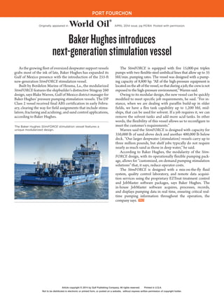 PF–164 APRIL 2014 / WorldOil.com
PORT FOURCHON
BakerHughesintroduces
next-generationstimulationvessel
As the growing fleet of oversized deepwater support vessels
grabs most of the ink of late, Baker Hughes has expanded its
Gulf of Mexico presence with the introduction of the 255-ft
new-generation StimFORCE stimulation vessel.
Built by Bordelon Marine of Houma, La., the modularized
StimFORCE features the shipbuilder’s distinctive Stingray 260
design, says Blake Warren, Gulf of Mexico district manager for
Baker Hughes’ pressure pumping stimulation vessels. The DP
Class 2 vessel received final ABS certification in early Febru-
ary, clearing the way for field assignments that include stimu-
lation; fracturing and acidizing; and sand control applications,
according to Baker Hughes.
The StimFORCE is equipped with five 15,000-psi triplex
pumps with two flexible-steel umbilical lines that allow up to 35
bbl/min. pumping rates. The vessel was designed with a pump-
ing capacity of 8,800 hp. “All of the high-pressure equipment is
locatedontheaftofthevessel,sothatduringajob,thecrewisnot
exposed to the high-pressure environment,” Warren said.
Owing to its modular design, the new vessel can be quickly
modified to meet specific job requirements, he said. “For in-
stance, when we are dealing with paraffin build-up in older
fields, we have a flex tank capability up to 1,200 bbl, mid-
ships, that can be used for solvent. If a job requires it, we can
remove the solvent tanks and add more acid tanks. In other
words, the flexibility of this vessel allows us to reconfigure to
meet the customer’s requirements.”
Warren said the StimFORCE is designed with capacity for
350,000 lb of sand above deck and another 400,000 lb below
deck. “Our larger deepwater (stimulation) vessels carry up to
three million pounds, but shelf jobs typically do not require
nearly as much sand as those in deep water,” he said.
According to Baker Hughes, the modularity of the Stim-
FORCE design, with its operationally flexible pumping pack-
age, allows for “customized, on-demand pumping stimulation
solutions” that, it says, reduce operator costs.
The StimFORCE is designed with a mix-on-the-fly fluid
system, quality control laboratory, and remote data acquisi-
tion services using the proprietary EZTreat treatment control
and JobMaster software packages, says Baker Hughes. The
in-house JobMaster software acquires, processes, records,
and displays pumping data in real time, ensuring critical real-
time pumping information throughout the operation, the
company says.
The Baker Hughes StimFORCE stimulation vessel features a
unique modularized design.
Originally appeared in World Oil
®
APRIL 2014 issue, pg PG164. Posted with permission.
Article copyright © 2014 by Gulf Publishing Company. All rights reserved. Printed in U.S.A.
Not to be distributed in electronic or printed form, or posted on a website, without express written permission of copyright holder.
 
