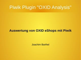 Piwik Plugin "OXID Analysis"
Auswertung von OXID eShops mit Piwik
Joachim Barthel
 