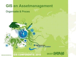 GIS en Assetmanagement
Organisatie & Proces




                       Frank de Zoeten   22-09-2010
 