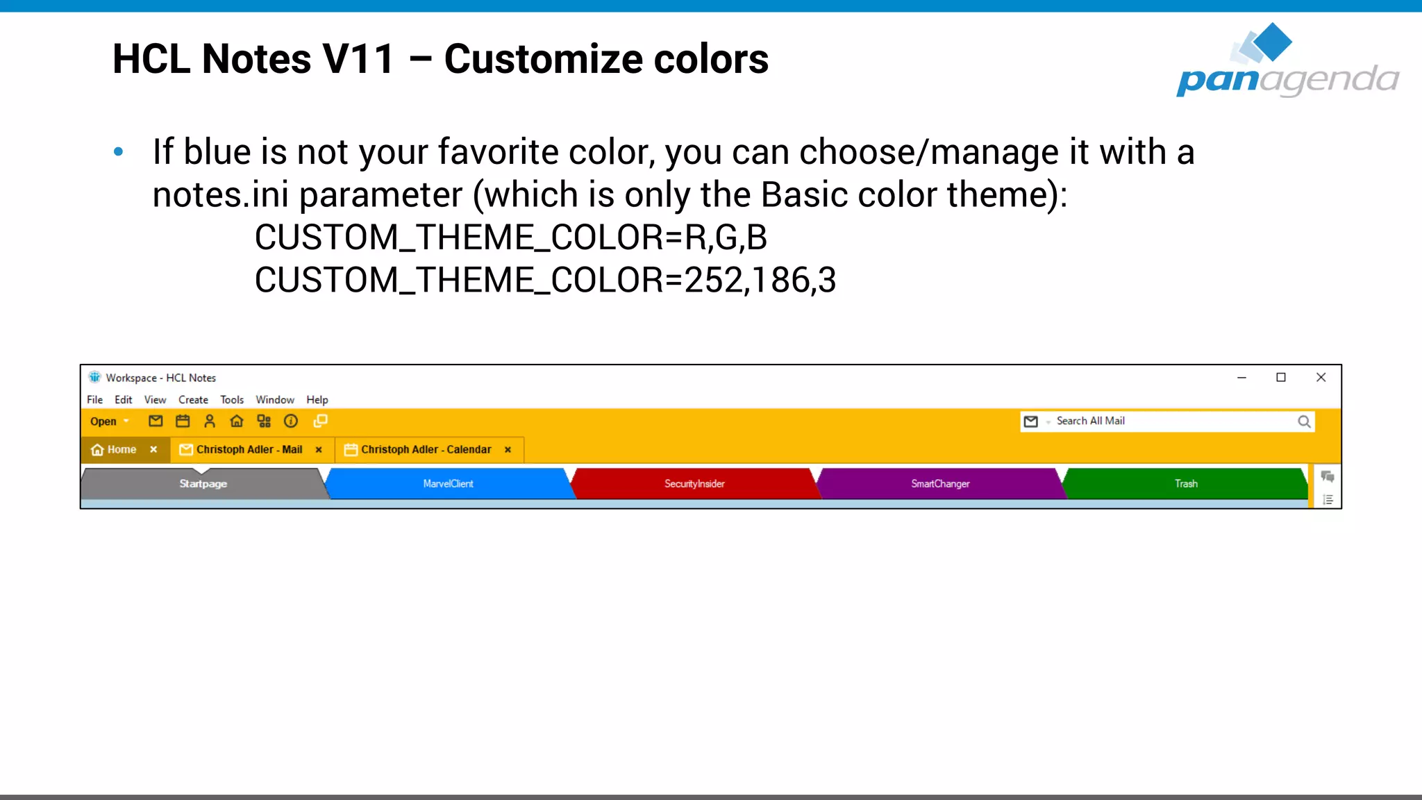 HCL Notes V11 – Customize colors
• If blue is not your favorite color, you can choose/manage it with a
notes.ini parameter (which is only the Basic color theme):
CUSTOM_THEME_COLOR=R,G,B
CUSTOM_THEME_COLOR=252,186,3
 