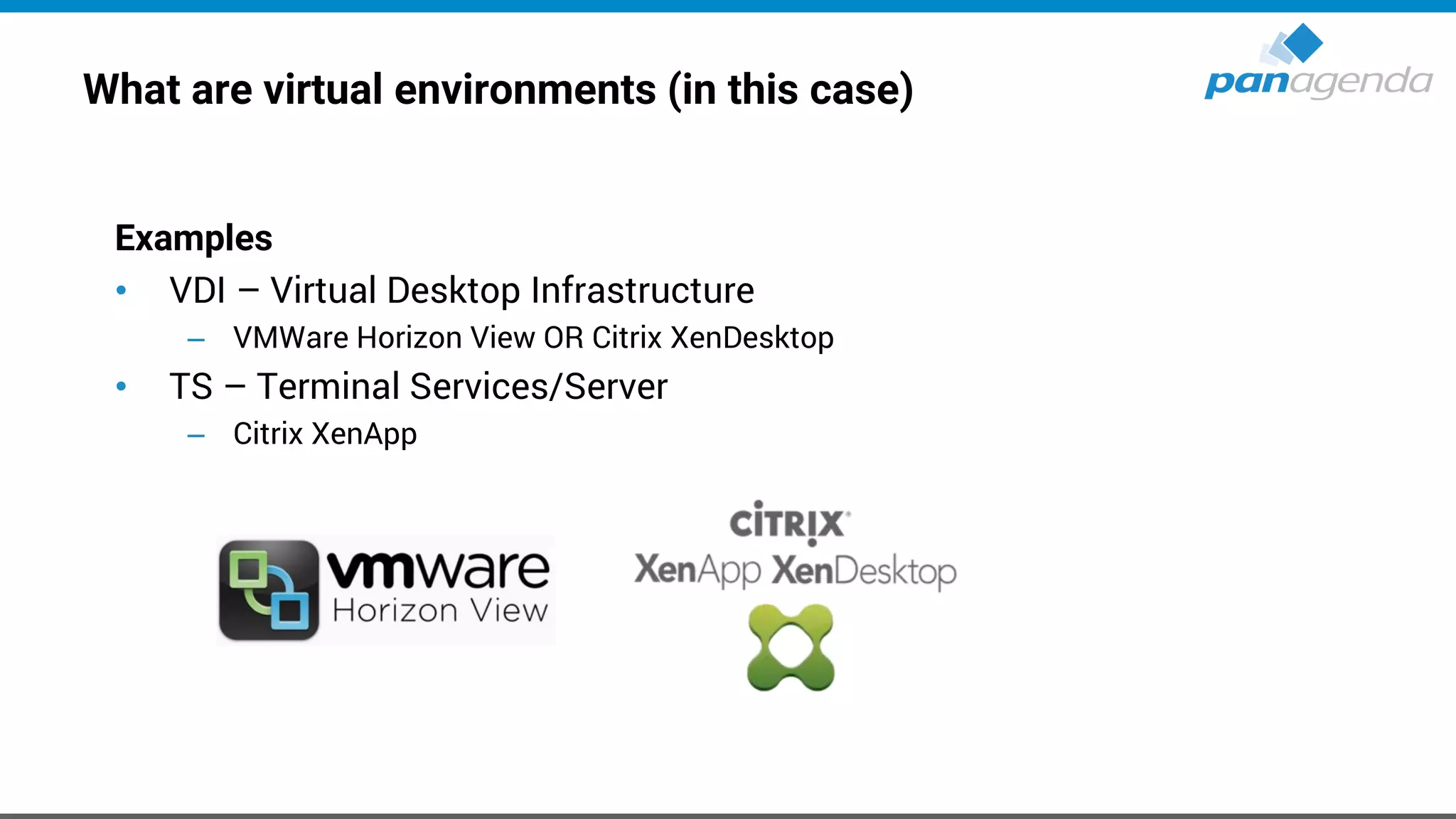 What are virtual environments (in this case)
Examples
• VDI – Virtual Desktop Infrastructure
– VMWare Horizon View OR Citrix XenDesktop
• TS – Terminal Services/Server
– Citrix XenApp
 