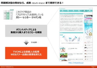©2015 THINKJAM.Inc. Page 4
問題解決型の商材なら、成果（コンバージョン）まで期待できる！
ニキビケア商品の
「プロアクティブ」を提供している
ガシー・レンカー・ジャパン社
TVCMによる芸能人の起用
WEBバナー出稿の費用を抑えた
オウンドメディアによる
集客から購入までのフローを構築
その結果‥
http://nikipedia.jp/
 