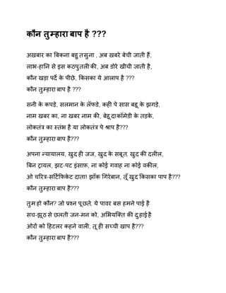 कौन तुàहारा बाप है ??? 
अख़बार का ǒबकना बहुत सुना , अब ख़बरे बेची जाती हɇ, 
लाभ-हाǓन से इस कठपुतलȣ कȧ, अब डोरे खीची जाती है, 
कौन खड़ा पदȶ के पीछे, ͩकसका ये आलाप है ??? 
कौन तुàहारा बाप है ??? 
सनी के कपड़े, सलमान के लॅफडे, कहȣ पे सास बहू के झगड़े, 
नाम खबर का, ना खबर नाम कȧ, बेहूदा कॉमेडी के तड़के, 
लोकतंğ का èतंभ है या लोकतंğ पे Įाप है??? 
कौन तुàहारा बाप है??? 
अपना Ûयायालय, खुद हȣ जज, खुद के सबूत, खुद कȧ दलȣल, 
ǒबन Ěायल, झट-पट इंसाफ़, ना कोई गवाह ना कोई वकȧल, 
ओ चǐरğ-सǑट[ͩफकेट दाता! झाँक ͬगरेबान, त ूँखुद ͩकसका पाप है??? 
कौन तुàहारा बाप है??? 
तुम हो कौन? जो Ĥæन पूछत,े ये पावर बस हमन ेपाई है 
सच-झूठ से छलती जन-मन को, अͧभयिÈत कȧ दुहाई है 
ओरɉ को Ǒहटलर कहने वालȣ, तू हȣ सÍची खाप है??? 
कौन तुàहारा बाप है??? 
 