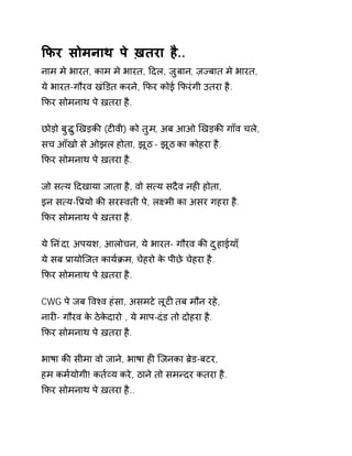 ͩफर सोमनाथ पे ख़तरा है.. 
नाम मे भारत, काम मे भारत, Ǒदल, ज़ुबान, ज़Ïबात मे भारत, 
ये भारत-गौरव खंͫडत करने, ͩफर कोई ͩफरंगी उतरा है. 
ͩफर सोमनाथ पे ख़तरा है. 
छोड़ो बुƨ ुͨखड़कȧ (टȣवी) को तुम, अब आओ ͨखड़कȧ गाँव चल,े 
सच आँखो से ओझल होता, झूठ - झूठ का कोहरा है. 
ͩफर सोमनाथ पे ख़तरा है. 
जो स×य Ǒदखाया जाता है, वो स×य सदैव नहȣ होता, 
इन स×य-ͪĤयो कȧ सरèवती पे, लêमी का असर गहरा है. 
ͩफर सोमनाथ पे ख़तरा है. 
ये Ǔनंदा, अपयश, आलोचन, ये भारत- गौरव कȧ दुहाईया,ँ 
ये सब Ĥायोिजत काय[Đम, चेहरो के पीछे चेहरा है. 
ͩफर सोमनाथ पे ख़तरा है. 
CWG पे जब ͪवæव हंसा, असमटे लूटȣ तब मौन रहे, 
नारȣ- गौरव के ठेकेदारो , ये माप-दंड तो दोहरा है. 
ͩफर सोमनाथ पे ख़तरा है. 
भाषा कȧ सीमा वो जाने, भाषा हȣ िजनका Ħेड-बटर, 
हम कम[योगी! कत[åय करे, ठाने तो समÛदर कतरा है. 
ͩफर सोमनाथ पे ख़तरा है.. 
 