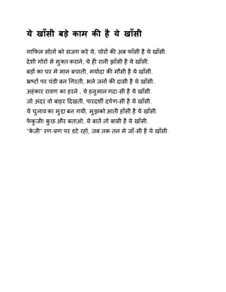 ये खाँसी बड़े काम कȧ है ये खाँसी 
गाͩफल सोतɉ को सजग करे ये, चोरɉ कȧ अब फाँसी है ये खाँसी. 
देशी गोरɉ से मुÈत कराने, ये हȣ रानी झाँसी है ये खाँसी. 
बड़ɉ का घर मे मान बचाती, मया[दा कȧ मौसी है ये खाँसी. 
ħçटɉ पर चंडी बन ͬगरती, भले जनɉ कȧ दासी है ये खाँसी. 
अहंकार रावण का हरने , ये हनुमान गदा-सी है ये खाँसी. 
जो अंदर वो बाहर Ǒदखती, पारदशȸ दप[ण-सी है ये खाँसी. 
ये चुनाव का मुƧा बन गयी, मुझको आती हाँसी है ये खाँसी. 
फेकुजी! कुछ और बताओ, ये बातɅ तो बासी है ये खाँसी. 
"केजी" रण-Ĥण पर डटे रहो, जब तक तन मे जाँ-सी है ये खाँसी. 
 