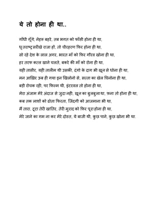 ये तो होना हȣ था.. 
गाँधी गूँग,े नेहǾ बहरे, तब भगत को फाँसी होना हȣ था, 
धृतराçĚ सरȣखे राजा हɉ, तो चीरहरण ͩफर होना हȣ था, 
सो रहे देश के लाल अगर, भारत माँ को ͩफर गौरव खोना हȣ था, 
हर तरफ क×ल खाने चलते, बकरे कȧ माँ को रोना हȣ था, 
यहȣ तासीर, यहȣ तालȣम थी उसकȧ, दंगो के दाग भी खून से धोना हȣ था, 
मन आͨख़र ऊब हȣ गया इन ͨखलोनो से, स×ता का खेल Ǔघनोना हȣ था, 
बड़ी रोचक रहȣ, पर ͩफãम थी, इंटरवल तो होना हȣ था, 
मेरा अंजाम मेरे अंदाज से जुदा नहȣ, खून का बुलबुला था, फ़ना तो होना हȣ था, 
कब तक लाशɉ को ढोता ͩफरता, िजंदगी को आजमाना भी था, 
मɇ तारा, टूटा तेरȣ खाǓतर, तेरȣ मुराद को ͩफर पूरा होना हȣ था, 
मेरे जाने का गम ना कर मेरे दोèत, ये बाजी थी, कुछ पाने, कुछ खोना भी था. 
 