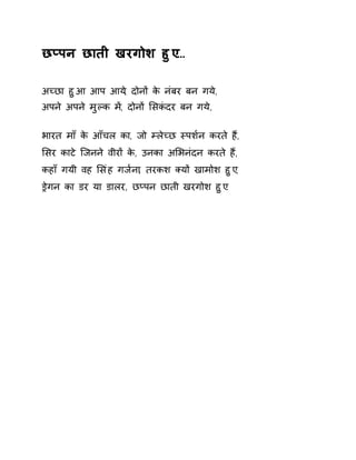 छÜपन छाती खरगोश हुए… 
अÍछा हुआ आप आय,े दोनɉ के नंबर बन गय,े 
अपने अपने मुãक म,Ʌ दोनɉ ͧसकंदर बन गय,े 
भारत माँ के आँचल का, जो àलेÍछ èपश[न करते हɇ, 
ͧसर काटे िजनने वीरɉ के, उनका अͧभनंदन करते हɇ, 
कहाँ गयी वह ͧसंह गज[ना, तरकश Èयɉ खामोश हुए, 
Ĝेगन का डर या डालर, छÜपन छाती खरगोश हुए. 
 