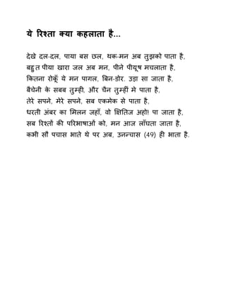 ये ǐरæता Èया कहलाता है... 
देखे दल-दल, पाया बस छल, थक-मन अब तुझको पाता है, 
बहुत पीया खारा जल अब मन, पीने पीयूष मचलाता है, 
ͩकतना रोकूँ ये मन पागल, ǒबन-डोर. उड़ा सा जाता है, 
बैचेनी के सबब तुàहȣ, और चैन तुàहȣ ंमे पाता है, 
तेरे सपने, मेरे सपने, सब एकमेक से पाता है, 
धरती अंबर का ͧमलन जहाँ, वो ͯ¢Ǔतज अहो! पा जाता है, 
सब ǐरæतɉ कȧ पǐरभाषाओं को, मन आज लाँघता जाता है, 
कभी सौ पचास भाते थे पर अब, उनÛचास (49) हȣ भाता है. 
 