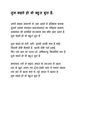 तुम कहते हो वो बहुत बुरा ह.ै. 
अपने साहस संकãपɉ से, इक अदने ने इǓतहास बनाया, 
तुमने उसको भगवान बना,मानवता का पǐरहास बनाया, 
आसमान सी उàमीदɉ पर,मानव कब कौन खरा उतरा है. 
तुम कहते हो वो बहुत बुरा ह. ै 
तुम कहते हो शनैः शनैः, इतनी जãदȣ Èया है भाई, 
िजतनी लँबी बीमारȣ है, उतनी लँबी चले दवाई, 
ͩफर एक बात का उ×तर दो, अͧभमÛयु ͩकसͧलये मरा ह.ै 
तुम कहते हो वो बहुत बुरा ह. ै 
ħçटाचार रगɉ मɅ बहता, भारत के तन-मन मɅ रहता, 
तन से खून अलग कर दूँग,ा देखो! Èया ये पागल कहता, 
एक बार मɅ ख×म करो ये, पूरे भारत पे खतरा ह.ै 
तमु कहते हो वो बहुत बुरा ह. ै 
 