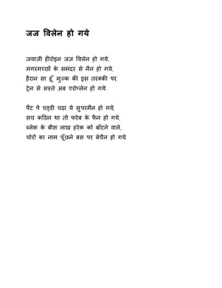 जज ͪवलेन हो गये 
जयाजी हȣरोइन जज ͪवलेन हो गये, 
मगरमÍछɉ के समंदर से नैन हो गये, 
हैरान सा हूँ मुãक कȧ इस तरÈकȧ पर, 
Ěेन से सèते अब एरोÜलेन हो गये. 
पɇट पे चɬडी चढा ये सुपरमैन हो गय,े 
सच कǑठन था तो फरेब के फैन हो गये, 
Þलेक के बीस लाख हरेक को बाँटने वाले, 
चोरɉ का नाम पूँछने बस पर बेचैन हो गय.े 
 