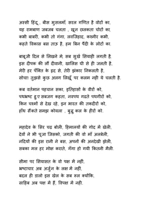 अèसी Ǒहंदू , बीस मुसलमा,ँ सरल गͨणत है वोटɉ का, 
यह रामबाण जबजब चलता , खून छलकता चोटɉ का, 
कभी बाबरȣ, कभी तो गंगा, लविजहाद, कæमीर कभी, 
कहते ͪवकास बस ताऊ है, हम ǒबन पɇदȣ के लोटɉ का. 
बाबूजी Ǒदल से ͧलखने म,े सब सुख[ ͧसयाहȣ लगती ह,ै 
इस दȣपक कȧ लɋ दȣवानी, खाͧलस घी से हȣ जलती है, 
मेरȣ हर पँिÈत के ǿद से, तेरȣ झंकार Ǔनकलती है, 
सोचा! तुझसे कुछ अलग ͧलख,ूँ पर कलम नहȣ ये चलती है. 
कब वत[मान पहचान सका, इǓतहासɉ के वीरɉ को, 
पथħçट हुए सबजग कहता, नवपथ गढते पथगीरɉ को, 
ͩकन चæमɉ से देख रहे, इन भारत कȧ तकदȣरɉ को, 
हाँथ सɇकत ेसमझ कोयला , बुƨ ुकल के हȣरɉ को. 
महादेव के ͧसर चढ़ बोलȣ, Ǒहमालयɉ कȧ गोद मɅ खेलȣ, 
देवɉ ने भी पूजा िजसको, जगती कȧ वो माँ अलबेलȣ, 
नǑदयɉ कȧ इस रानी ने बस, अपनɉ कȧ अनदेखी झेलȣ, 
सबका मल हर मो¢ कराते, गँगा हो गयी ͩकतनी मैलȣ. 
सीमा पर ͧसयासत के वो प¢ मɅ नहȣं, 
ħçटाचार अब अजु[न के ल¢ मɅ नहȣं, 
बदल हȣ डालो इस खेल के सब Ǿल Èयɉͩक, 
साǑहब अब प¢ मɅ हɇ, ͪवप¢ मɅ नहȣ. 
 
