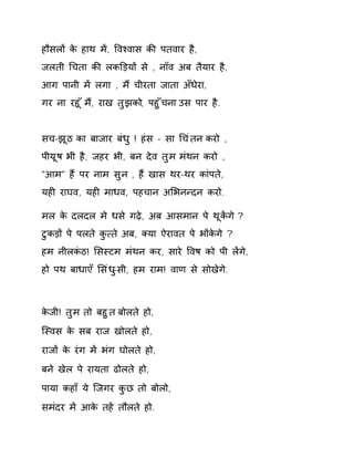 हौसलɉ के हाथ मɅ, ͪवæवास कȧ पतवार है, 
जलती ͬचता कȧ लकͫड़यɉ से , नॉव अब तैयार है, 
आग पानी मɅ लगा , मɇ चीरता जाता अँधेरा, 
गर ना रहू ँम,ɇ राख तुझको, पहुँचना उस पार है. 
सच-झूठ का बाजार बंधु ! हंस - सा ͬचंतन करो , 
पीयूष भी है, जहर भी, बन देव तुम मंथन करो , 
"आम" हɇ पर नाम सुन , हɇ खास थर-थर कांपते, 
यहȣ राघव, यहȣ माधव, पहचान अͧभनÛदन करो. 
मल के दलदल मे धसे गढ़े, अब आसमान पे थूकɅग े? 
टुकड़ɉ पे पलते कु×ते अब, Èया ऐरावत पे भɉकेगे ? 
हम नीलकंठ! ͧसèटम मंथन कर, सारे ͪवष को पी लɅगे, 
हो पथ बाधाएँ ͧसंध-ुसी, हम राम! वाण स ेसोखेगे. 
केजी! तुम तो बहुत बोलते हो, 
िèवस के सब राज खोलते हो, 
राजɉ के रंग मɅ भंग घोलते हो, 
बने खेल पे रायता ढोलते हो, 
पाया कहाँ ये िजगर कुछ तो बोलो, 
समंदर मɅ आके तहɅ तौलते हो. 
 