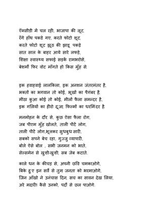 ऍमसीडी मɅ चल रहȣ, भाजापा कȧ लूट, 
रँगे हाँथ पकडे गए, करते फोटो शूट, 
करते फोटो शूट झूठ कȧ झाड़ू पकड, े 
सात साल के बाहर आये सारे लफड़े, 
ͧश¢ा èवाèØय सफाई सड़कɅ रामभरोसे, 
बेशमɟ ͩफर वोट माँगते हो ͩकस मुँह स.े 
इक हवाहवाई लालͩकला, इक अनशन जंतरमंतर है, 
भÈतɉ का भगवान तो कोई, भूखɉ का पैगंबर ह,ै 
मीठा कुआ कोई तो कोई, मीलɉ फैला समÛदर है, 
इक गͧलयɉ का हȣरो दूजा, ͩफãमɉ का धरͧमंदर ह.ै 
मनमोहन के दौर से, कुछ ऐसा फैला रोग, 
जब पीएम मुँह खोलते, तालȣ पीटɅ लोग, 
तालȣ पीटɅ लोग,भूलकर सुधबुध सारȣ, 
सबको सपन ेबेच रहा, गुÏज ुåयापारȣ, 
बोले ऐसे बोल , सभी जनमन को भाते, 
सेãसमेन से खुशी-खुशी, सब जेब कटाते. 
काले धन के कȧचड़ से, अपनी छͪव चमकाओगे, 
ǒबके हुए इन सवȶ से तुम, जनता को भरमाओगे, 
िजन आँखो ने उनंचास Ǒदन, सच का सावन देख ͧलया, 
अरे मदारȣ! कैसे उनको, पदɟ से छल पाओगे. 
 