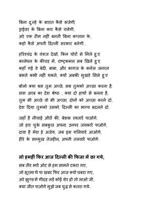 ǒबना दुãहे के बारात कैसे सजेगी, 
Ĝाईवर के ǒबना कार कैसे चलेगी, 
अरे एक टȣम नहȣं बनती ǒबना कÜतान के, 
कहो कैसे अपनी Ǒदãलȣ सरकार बनेगी.. 
हǐरæचंġ के वंशज देखो, ͩकन चोरɉ से ͧमले हुए, 
कालेधन के कȧचड़ मɅ, राçĚकमल सब ͨखले हुए, 
कहाँ गई वे बेदȣ, बाबा, और कागज के कन[ल जनरल 
बकते कभी नहȣं थकते, Èयɉ अबकȧ मुखडे ͧसले हुए. 
बोलो Èया बस तुम अÍछे, सब तुमको अÍछा करना ह,ै 
सवा अरब का देश Įेçठ , Èया दो हाथɉ से बनना है, 
तुम भी अÍछे वो भी अÍछा, दोनɉ को अÍछा करने दो, 
देश Ǒदया तुमको उसको, Ǒदãलȣ का भाÊय बदलने दो. 
जहाँ है नीचाई औरɉ कȧ, बेशक रÝतारɅ पाओगे, 
जो हार चुके सबकुछ अपना, उनपर जयकारɅ पाओगे, 
दावा है मेरा हे अजेय, जब इस गͧलयारे आओगे, 
हȣरे के सàमुख तेजहȣन, अपनी तलवारɅ पाओगे. 
लो हमहȣं ͩफर आज Ǒदãलȣ कȧ ͩफजा मɅ छा गये, 
सब तीर मारɅ ओट से हम सामने टकरा गए, 
जो सूरमा थे पा खबर ͩफर आज Èयɉ घबरा गए, 
अरे झुÖड मɅ गीदड़ लड़Ʌ कोई शेर हो तो लाओ जी, 
Èया जीत पाओगे मुझ ेजब युƨ स ेकतरा गये. 
 