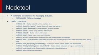 Security in Cassandra
● Internal Authentication
○ Manages login IDs and passwords inside the database.
● Object Permission Management
○ Controls who has access to what and who can do what in the database
○ Uses familiar GRANT/REVOKE from relational systems.
● Client to Node Encryption
○ Protects data in flight to and from a database
25
 