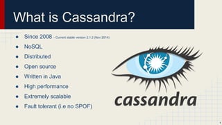 What is Cassandra?
● Since 2008 - Current stable version 2.1.2 (Nov 2014)
● NoSQL
● Distributed
● Open source
● Written in Java
● High performance
● Extremely scalable
● Fault tolerant (i.e no SPOF)
4
 
