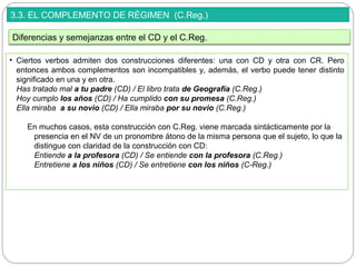 3.3. EL COMPLEMENTO DE RÉGIMEN (C.Reg.)
• Ciertos verbos admiten dos construcciones diferentes: una con CD y otra con CR. ...