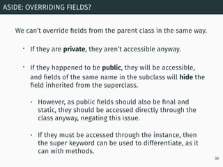 We can’t override ﬁelds from the parent class in the same way.
• If they are private, they aren’t accessible anyway.
• If ...