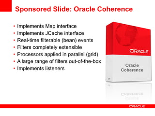 Sponsored Slide: Oracle Coherence Implements Map interface Implements JCache interface Real-time filterable (bean) events  Filters completely extensible Processors applied in parallel (grid) A large range of filters out-of-the-box Implements listeners 