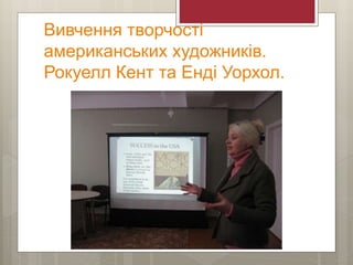 Вивчення творчості
американських художників.
Рокуелл Кент та Енді Уорхол.
 