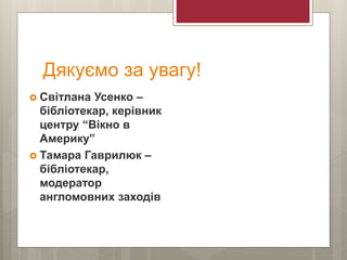 Дякуємо за увагу!
 Світлана Усенко –
бібліотекар, керівник
центру “Вікно в
Америку”
 Тамара Гаврилюк –
бібліотекар,
модератор
англомовних заходів
 