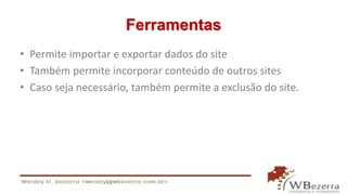 Ferramentas
• Permite importar e exportar dados do site
• Também permite incorporar conteúdo de outros sites
• Caso seja necessário, também permite a exclusão do site.
 