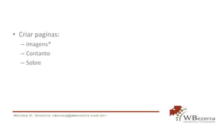 • Criar paginas:
– Imagens*
– Contanto
– Sobre
 