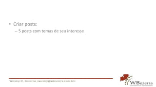 • Criar posts:
– 5 posts com temas de seu interesse
 