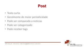 Post
• Texto curto
• Geralmente de maior periodicidade
• Pode ser comparado a noticias
• Pode ser categorizado
• Pode receber tags
 
